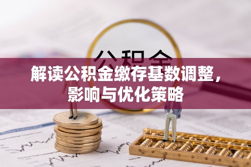 铁门关解读公积金缴存基数调整，影响与优化策略