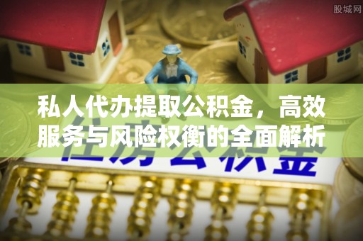 铁门关私人代办提取公积金，高效服务与风险权衡的全面解析