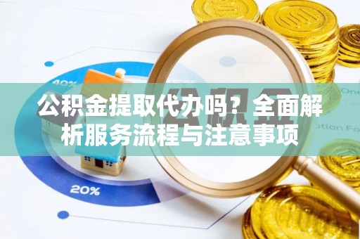 铁门关公积金提取代办吗？全面解析服务流程与注意事项