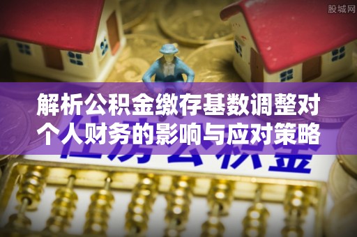 铁门关解析公积金缴存基数调整对个人财务的影响与应对策略