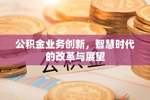 铁门关公积金业务创新，智慧时代的改革与展望