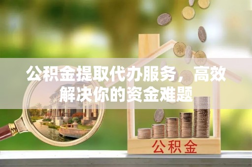 铁门关公积金提取代办服务，高效解决你的资金难题