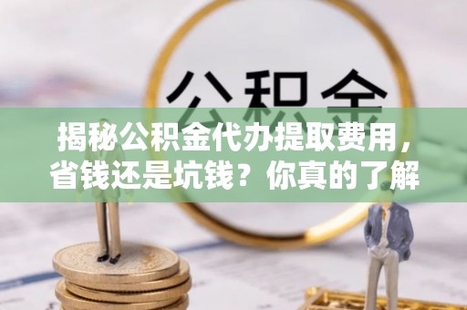 铁门关揭秘公积金代办提取费用，省钱还是坑钱？你真的了解吗？