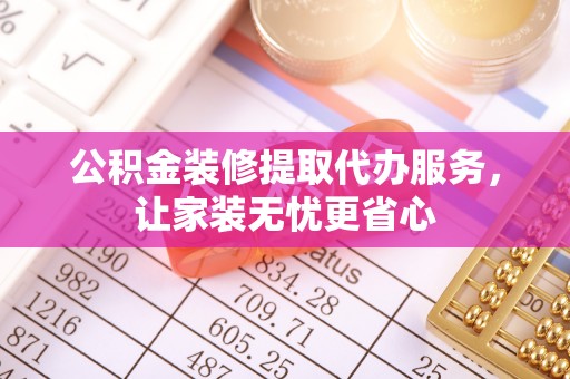 铁门关公积金装修提取代办服务，让家装无忧更省心