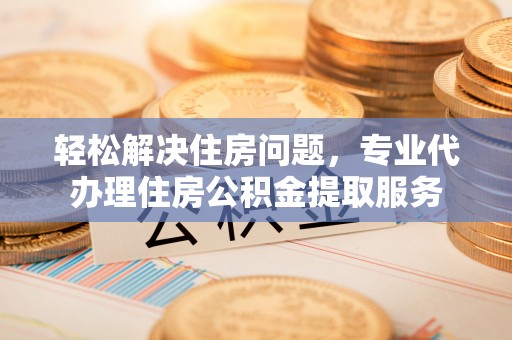 铁门关轻松解决住房问题，专业代办理住房公积金提取服务
