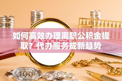 铁门关如何高效办理离职公积金提取？代办服务成新趋势