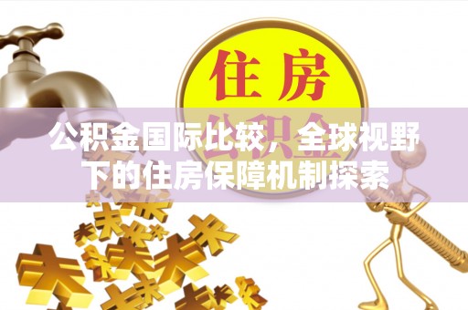 铁门关公积金国际比较，全球视野下的住房保障机制探索