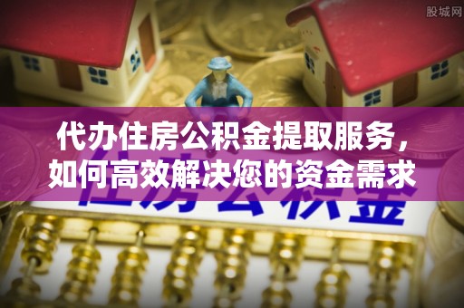 铁门关代办住房公积金提取服务，如何高效解决您的资金需求