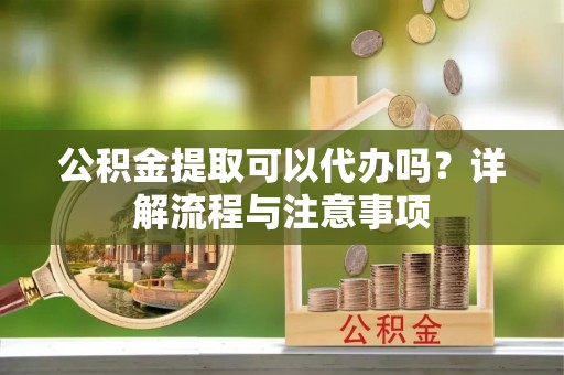 铁门关公积金提取可以代办吗？详解流程与注意事项