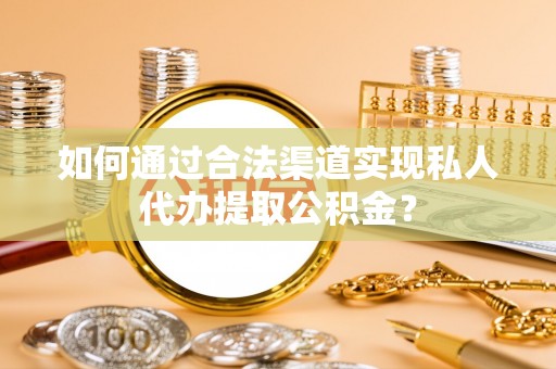 铁门关如何通过合法渠道实现私人代办提取公积金？
