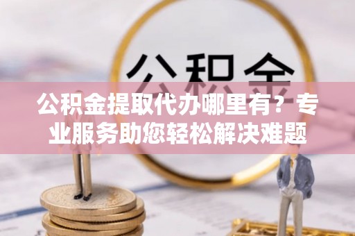 铁门关公积金提取代办哪里有？专业服务助您轻松解决难题