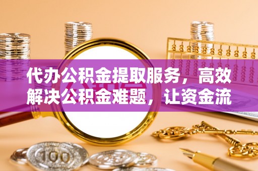铁门关代办公积金提取服务，高效解决公积金难题，让资金流动更灵活