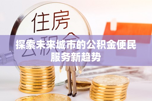 铁门关探索未来城市的公积金便民服务新趋势
