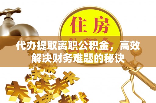 铁门关代办提取离职公积金，高效解决财务难题的秘诀