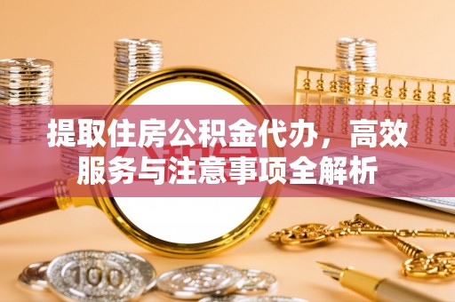 铁门关提取住房公积金代办，高效服务与注意事项全解析
