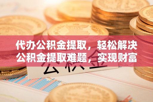 铁门关代办公积金提取，轻松解决公积金提取难题，实现财富自由第一步